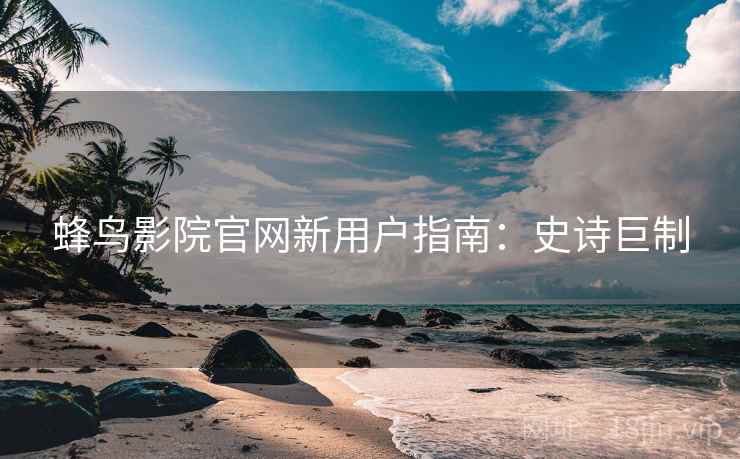 蜂鸟影院官网新用户指南：史诗巨制