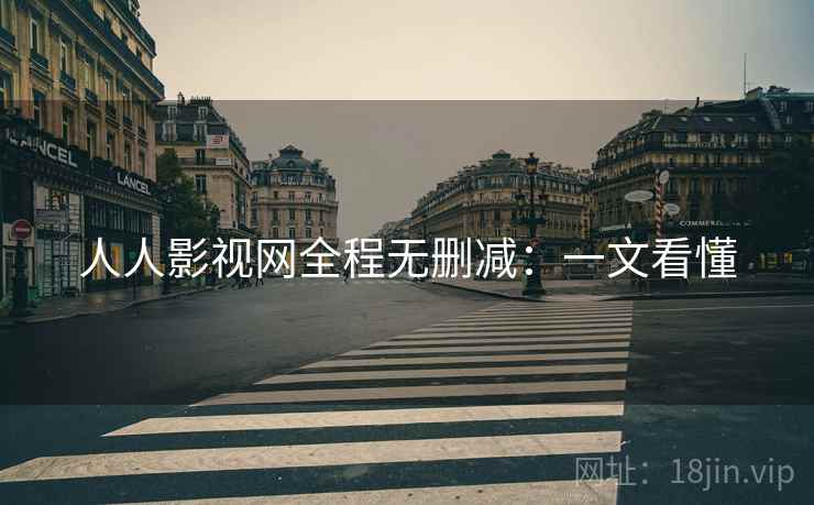 人人影视网全程无删减:一文看懂 人人影视网全程无删减:一文看懂