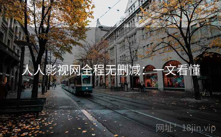 人人影视网全程无删减:一文看懂 人人影视网全程无删减:一文看懂