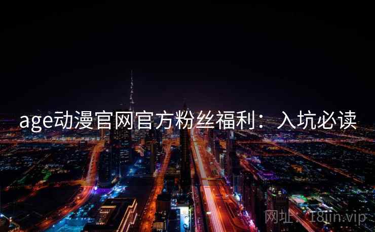age动漫官网官方粉丝福利:入坑必读 age动漫官网官方粉丝福利:入坑必读