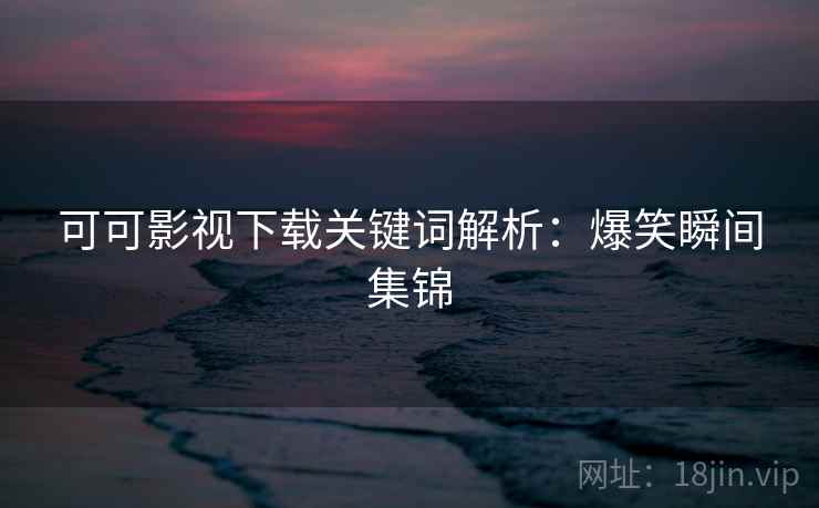 可可影视下载关键词解析：爆笑瞬间集锦
