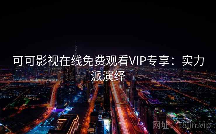 可可影视在线免费观看VIP专享：实力派演绎
