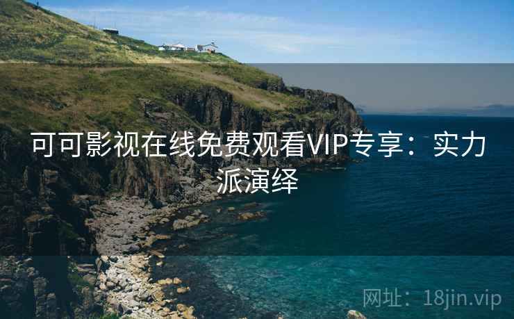 可可影视在线免费观看VIP专享:实力派演绎 可可影视在线免费观看VIP专享:实力派演绎