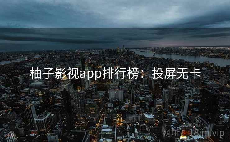 柚子影视app排行榜：投屏无卡