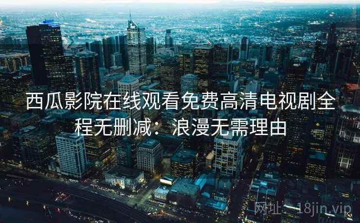 西瓜影院在线观看免费高清电视剧全程无删减：浪漫无需理由