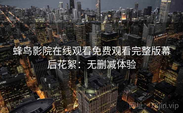 蜂鸟影院在线观看免费观看完整版幕后花絮：无删减体验