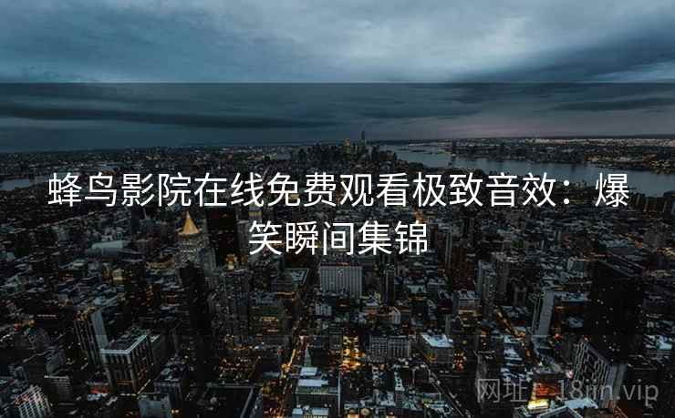 蜂鸟影院在线免费观看极致音效：爆笑瞬间集锦