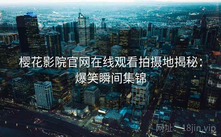樱花影院官网在线观看拍摄地揭秘:爆笑瞬间集锦 樱花影院官网在线观看拍摄地揭秘:爆笑瞬间集锦
