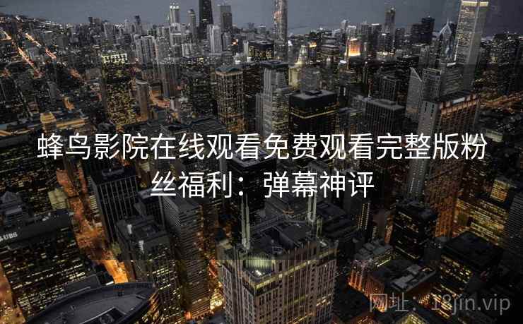 蜂鸟影院在线观看免费观看完整版粉丝福利：弹幕神评