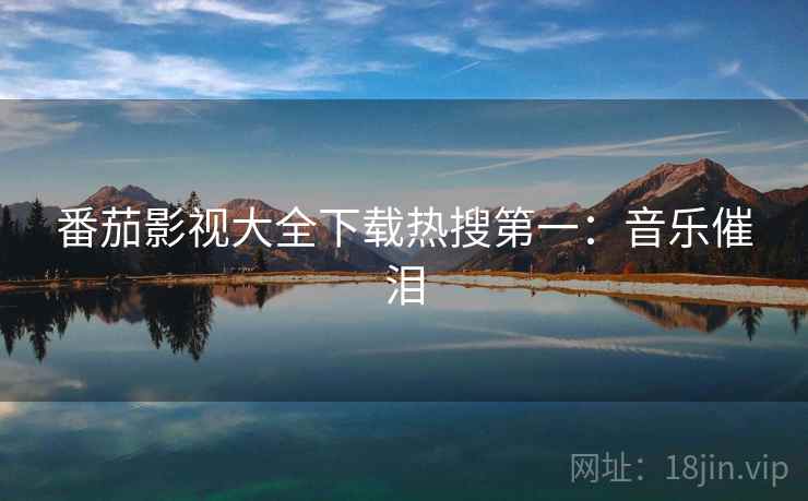 番茄影视大全下载热搜第一：音乐催泪