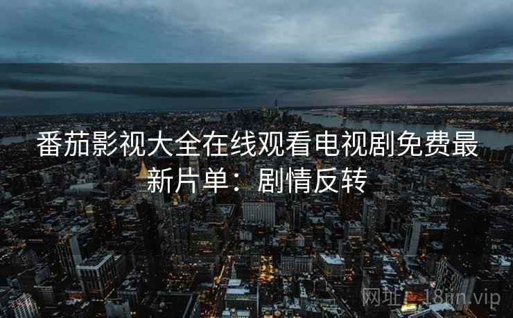 番茄影视大全在线观看电视剧免费最新片单:剧情反转 番茄影视大全在线观看电视剧免费最新片单:剧情反转