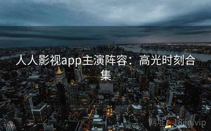人人影视app主演阵容：高光时刻合集