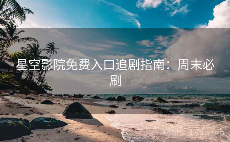 星空影院免费入口追剧指南：周末必刷