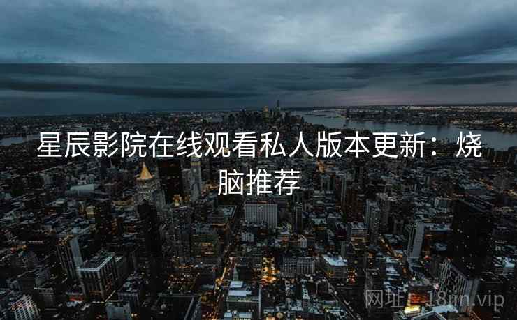 星辰影院在线观看私人版本更新:烧脑推荐 星辰影院在线观看私人版本更新:烧脑推荐