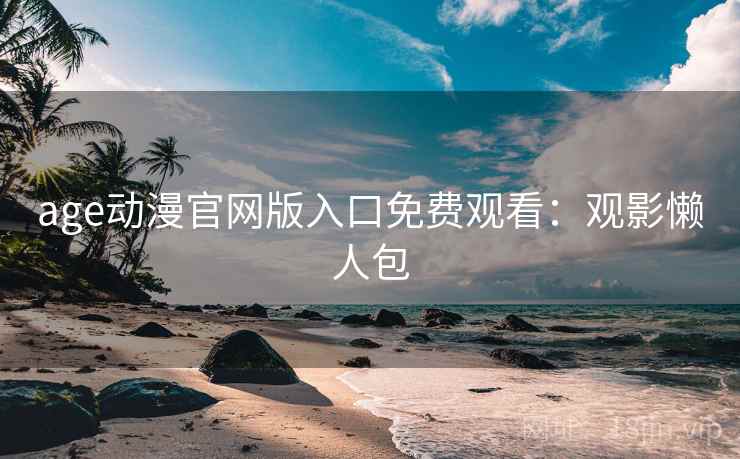 age动漫官网版入口免费观看：观影懒人包