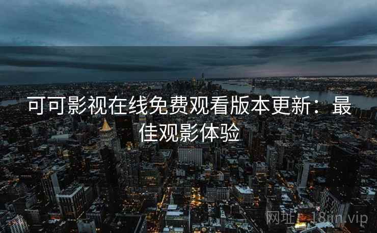 可可影视在线免费观看版本更新：最佳观影体验