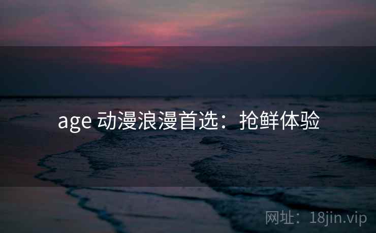 age 动漫浪漫首选：抢鲜体验