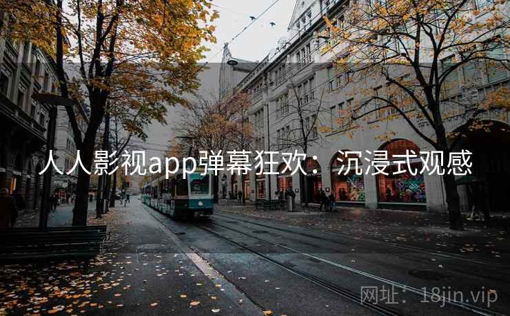 人人影视app弹幕狂欢:沉浸式观感 人人影视app弹幕狂欢:沉浸式观感