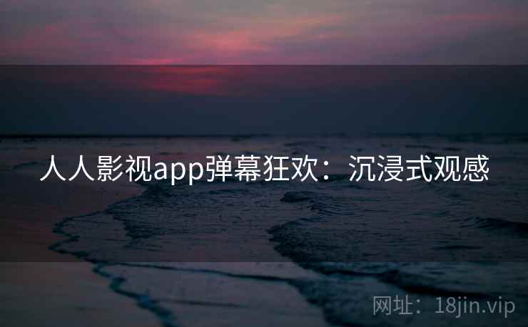 人人影视app弹幕狂欢:沉浸式观感 人人影视app弹幕狂欢:沉浸式观感
