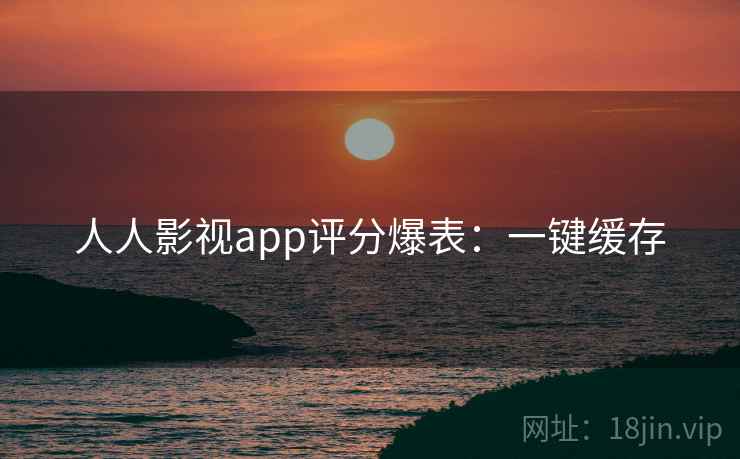 人人影视app评分爆表:一键缓存 人人影视app评分爆表:一键缓存