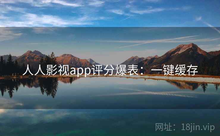 人人影视app评分爆表:一键缓存 人人影视app评分爆表:一键缓存