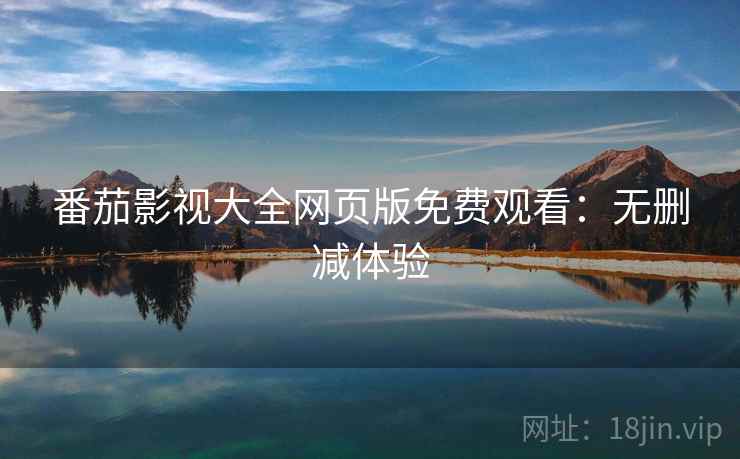 番茄影视大全网页版免费观看：无删减体验