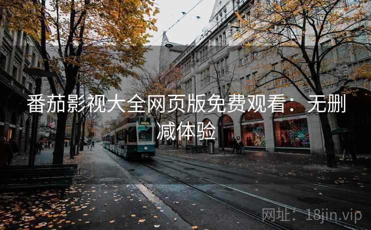 番茄影视大全网页版免费观看:无删减体验 番茄影视大全网页版免费观看:无删减体验