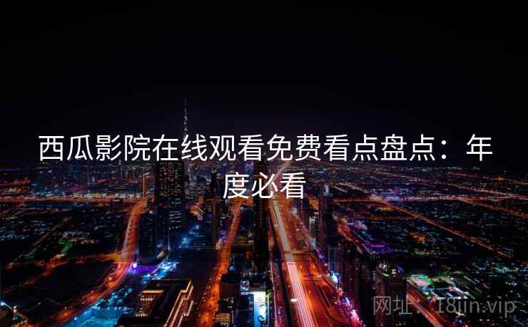 西瓜影院在线观看免费看点盘点：年度必看