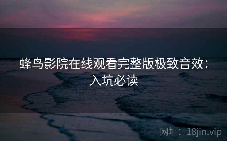 蜂鸟影院在线观看完整版极致音效：入坑必读