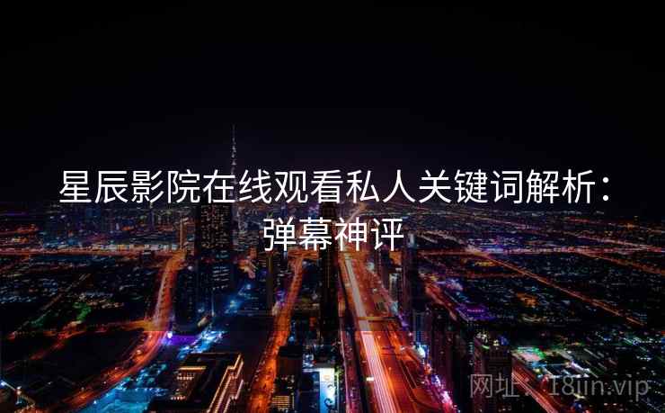 星辰影院在线观看私人关键词解析：弹幕神评