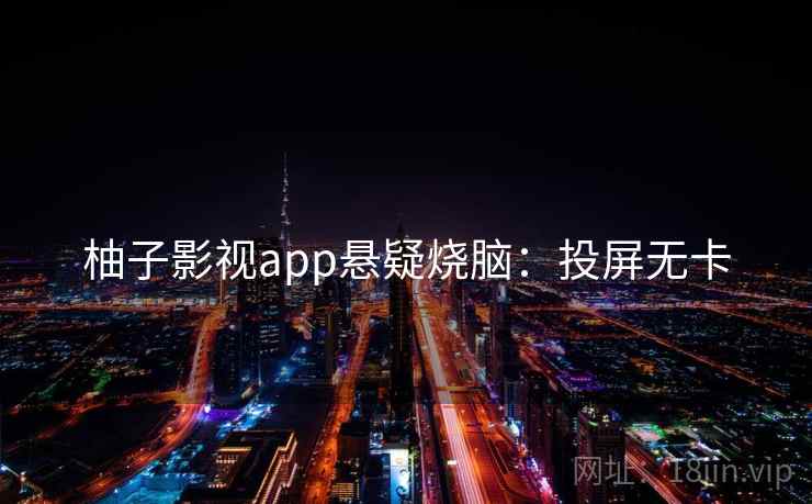 柚子影视app悬疑烧脑:投屏无卡 柚子影视app悬疑烧脑:投屏无卡