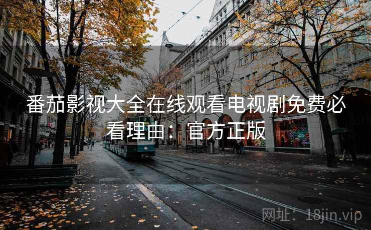 番茄影视大全在线观看电视剧免费必看理由：官方正版