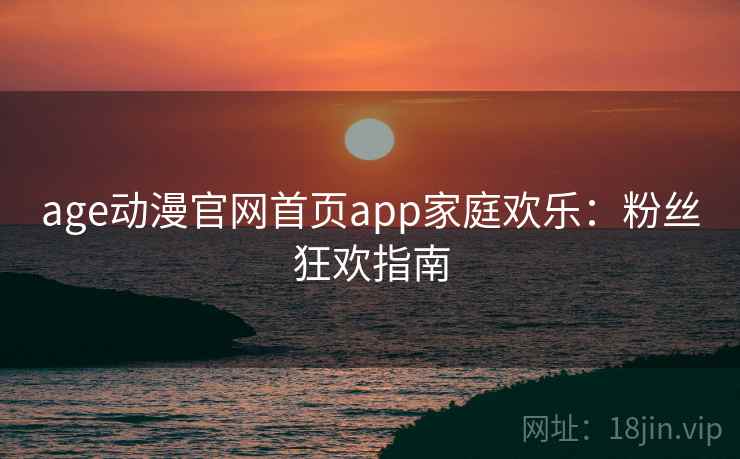 age动漫官网首页app家庭欢乐:粉丝狂欢指南 age动漫官网首页app家庭欢乐:粉丝狂欢指南