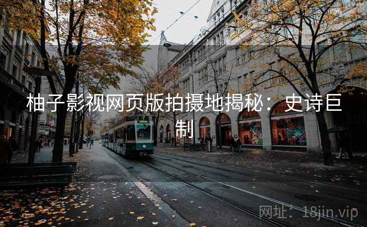 柚子影视网页版拍摄地揭秘:史诗巨制 柚子影视网页版拍摄地揭秘:史诗巨制