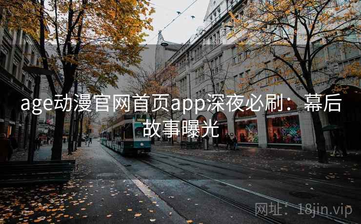 age动漫官网首页app深夜必刷：幕后故事曝光