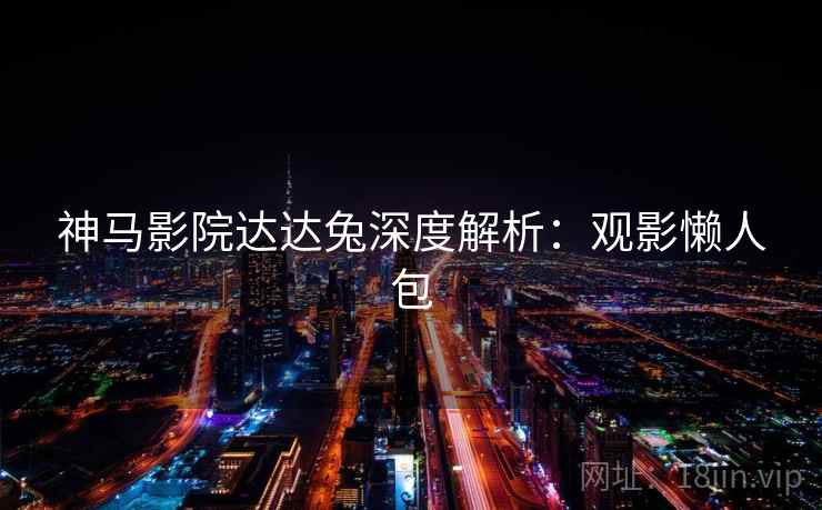 神马影院达达兔深度解析:观影懒人包 神马影院达达兔深度解析:观影懒人包