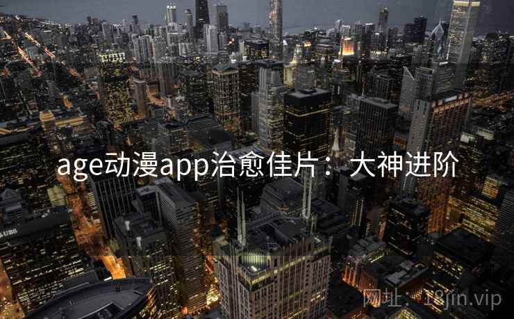 age动漫app治愈佳片：大神进阶